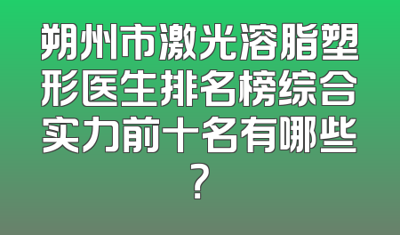 朔州市激光溶脂塑形医生排名榜综合实力前十名有哪些？