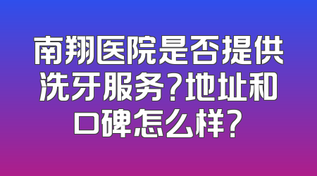 南翔医院是否提供洗牙服务？地址和口碑怎么样？