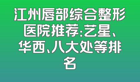 江州唇部综合整形医院推荐：艺星、华西、八大处等排名