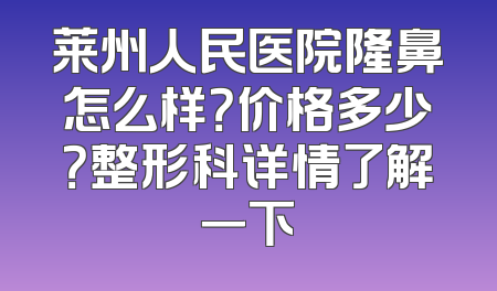莱州人民医院隆鼻怎么样？价格多少？整形科详情了解一下