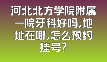 河北北方学院附属一院牙科好吗，地址在哪，怎么预约挂号？