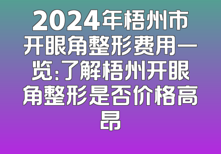 2024年梧州市开眼角整形费用一览：了解梧州开眼角整形是否价格高昂