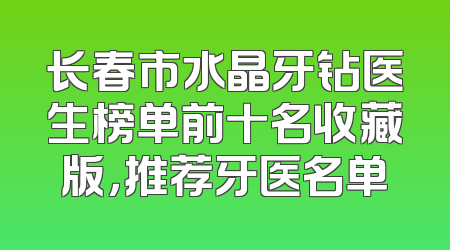 长春市水晶牙钻医生榜单前十名收藏版，推荐牙医名单