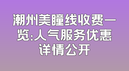 潮州美瞳线收费一览：人气服务优惠详情公开