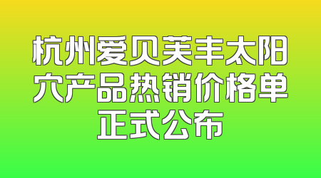 杭州爱贝芙丰太阳穴产品热销价格单正式公布