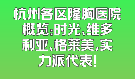 杭州各区隆胸医院概览：时光、维多利亚、格莱美，实力派代表！