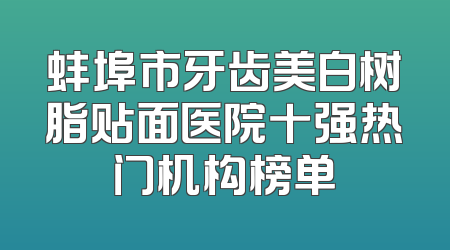 蚌埠市牙齿美白树脂贴面医院十强热门机构榜单