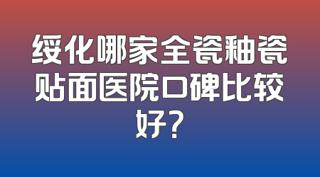 绥化哪家全瓷釉瓷贴面医院口碑比较好？