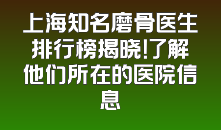 上海知名磨骨医生排行榜揭晓！了解他们所在的医院信息