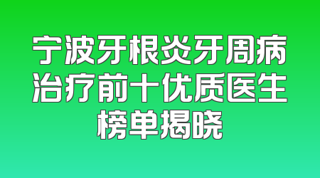 宁波牙根炎牙周病治疗前十优质医生榜单揭晓