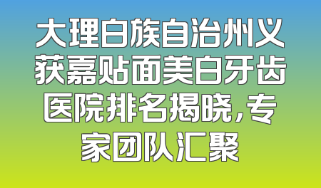 大理白族自治州义获嘉贴面美白牙齿医院排名揭晓，专家团队汇聚