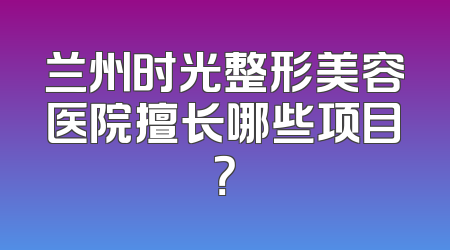 兰州时光整形美容医院擅长哪些项目？