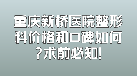 重庆新桥医院整形科价格和口碑如何？术前必知！