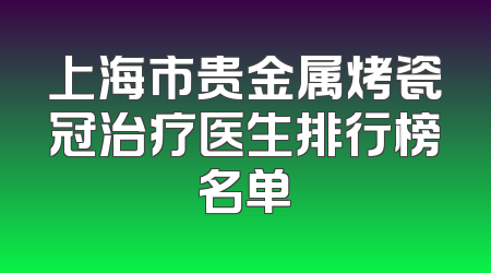 上海市贵金属烤瓷冠治疗医生排行榜名单