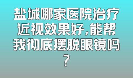 盐城哪家医院治疗近视效果好，能帮我彻底摆脱眼镜吗？