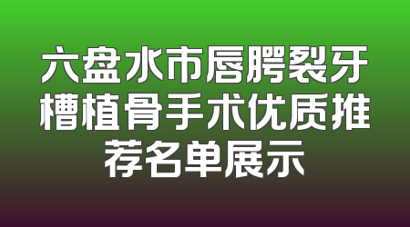 六盘水市唇腭裂牙槽植骨手术优质推荐名单展示