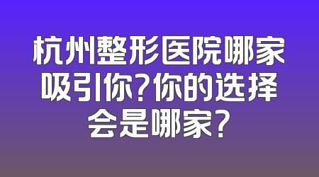 杭州整形医院哪家吸引你？你的选择会是哪家？