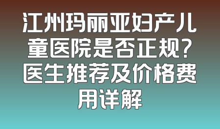 江州玛丽亚妇产儿童医院是否正规？医生推荐及价格费用详解