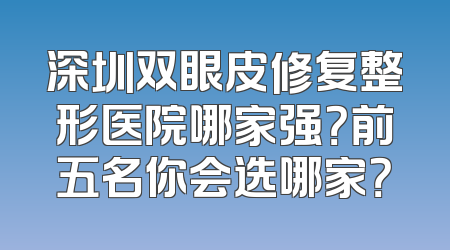 深圳双眼皮修复整形医院哪家强？前五名你会选哪家？