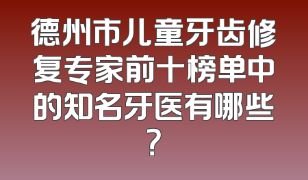 德州市儿童牙齿修复专家前十榜单中的知名牙医有哪些？