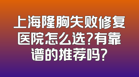上海隆胸失败修复医院怎么选？有靠谱的推荐吗？