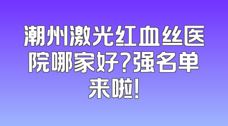 潮州激光红血丝医院哪家好？强名单来啦！