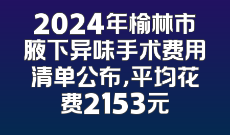 2024年榆林市腋下异味手术费用清单公布，平均花费2153元