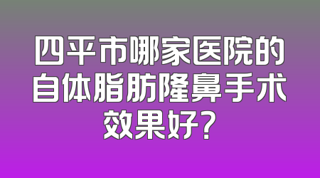四平市哪家医院的自体脂肪隆鼻手术效果好？