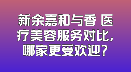 新余嘉和与香溋医疗美容服务对比，哪家更受欢迎？