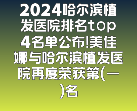 2024哈尔滨植发医院排名top4名单公布！美佳娜与哈尔滨植发医院再度荣获第（一）名