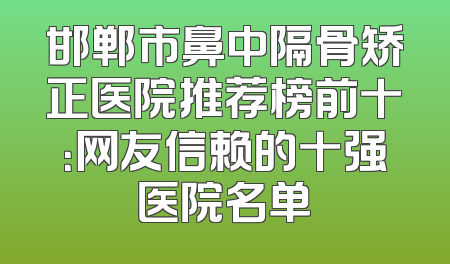 邯郸市鼻中隔骨矫正医院推荐榜前十：网友信赖的十强医院名单