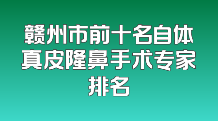 赣州市前十名自体真皮隆鼻手术专家排名