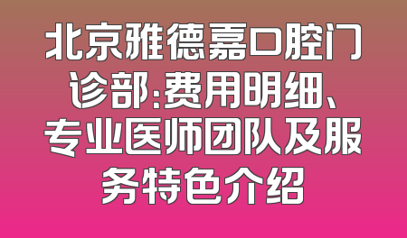 北京雅德嘉口腔门诊部：费用明细、专业医师团队及服务特色介绍