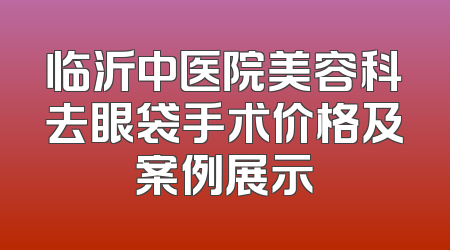临沂中医院美容科去眼袋手术价格及案例展示