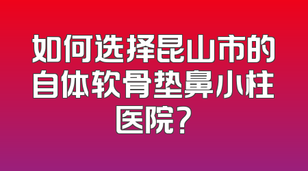 如何选择昆山市的自体软骨垫鼻小柱医院？