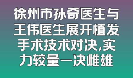 徐州市孙奇医生与王伟医生展开植发手术技术对决，实力较量一决雌雄
