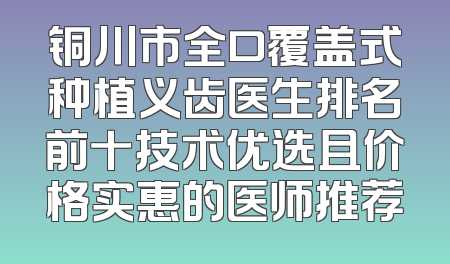 铜川市全口覆盖式种植义齿医生排名前十技术优选且价格实惠的医师推荐