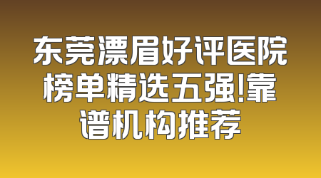 东莞漂眉好评医院榜单精选五强！靠谱机构推荐