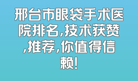 邢台市眼袋手术医院排名，技术获赞，推荐，你值得信赖！