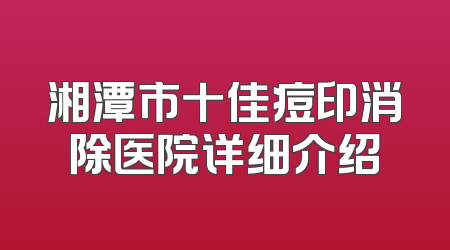 湘潭市十佳痘印消除医院详细介绍