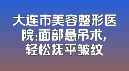大连市美容整形医院：面部悬吊术，轻松抚平皱纹
