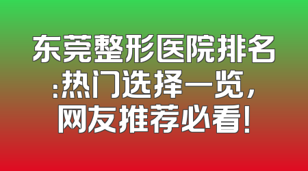 东莞整形医院排名：热门选择一览，网友推荐必看！