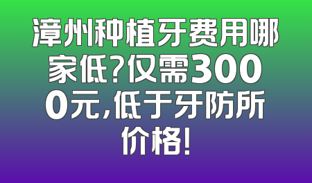 漳州种植牙费用哪家低？仅需3000元，低于牙防所价格！