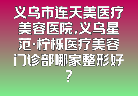 义乌市连天美医疗美容医院，义乌星范·柠栎医疗美容门诊部哪家整形好？