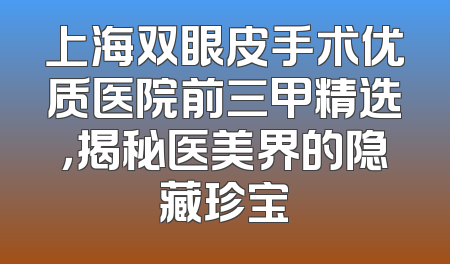 上海双眼皮手术优质医院前三甲精选，揭秘医美界的隐藏珍宝
