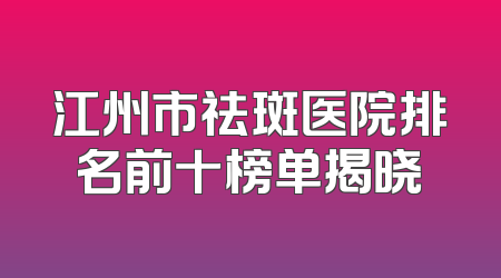 江州市祛斑医院排名前十榜单揭晓