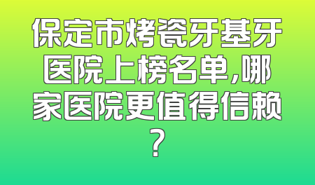 保定市烤瓷牙基牙医院上榜名单，哪家医院更值得信赖？