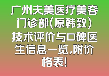 广州夫美医疗美容门诊部（原韩致）技术评价与口碑医生信息一览，附价格表！