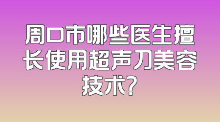 周口市哪些医生擅长使用超声刀美容技术？