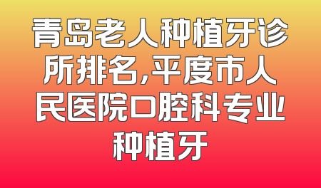 青岛老人种植牙诊所排名，平度市人民医院口腔科专业种植牙